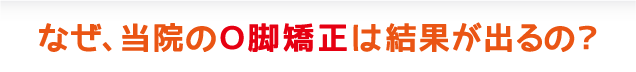 なぜ、当院のＯ脚矯正は結果が出るの？